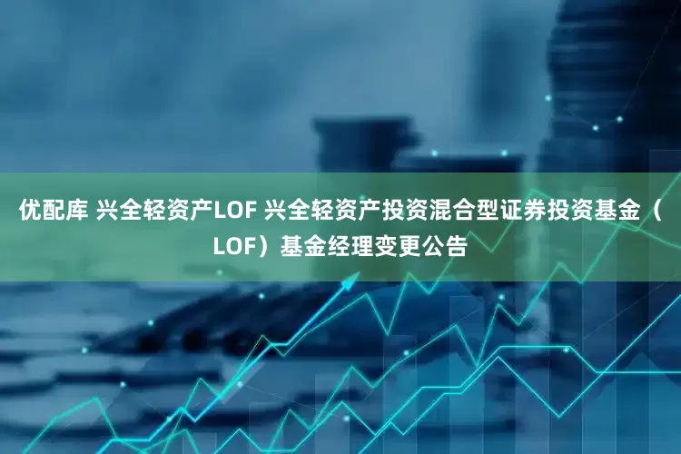优配库 兴全轻资产LOF 兴全轻资产投资混合型证券投资基金（LOF）基金经理变更公告