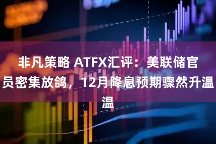 非凡策略 ATFX汇评：美联储官员密集放鸽，12月降息预期骤然升温