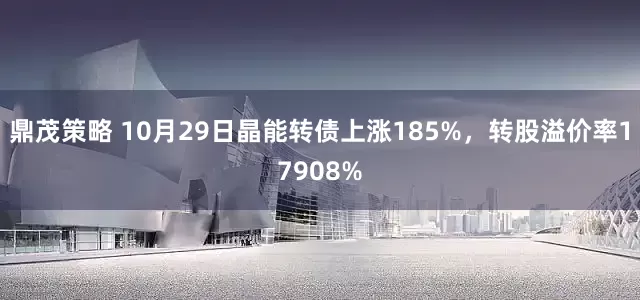 鼎茂策略 10月29日晶能转债上涨185%，转股溢价率17908%