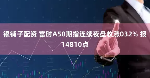 银铺子配资 富时A50期指连续夜盘收涨032% 报14810点