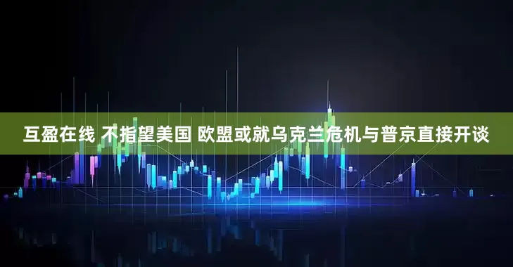 互盈在线 不指望美国 欧盟或就乌克兰危机与普京直接开谈
