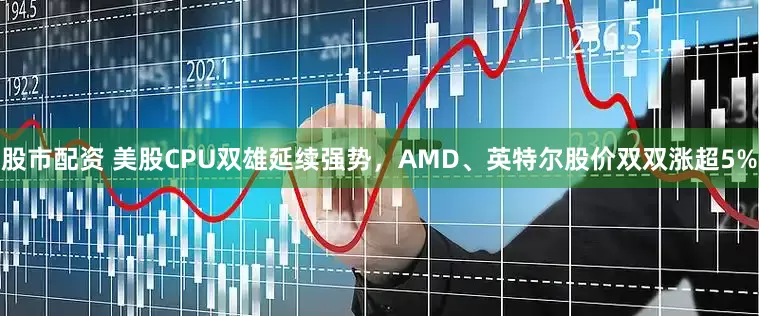 股市配资 美股CPU双雄延续强势，AMD、英特尔股价双双涨超5%