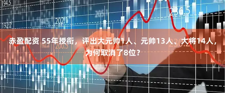 赤盈配资 55年授衔，评出大元帅1人、元帅13人、大将14人，为何取消了8位？